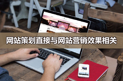 網(wǎng)站策劃直接與網(wǎng)站營(yíng)銷(xiāo)效果相關(guān)